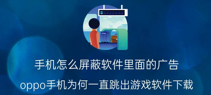 手机怎么屏蔽软件里面的广告 oppo手机为何一直跳出游戏软件下载？